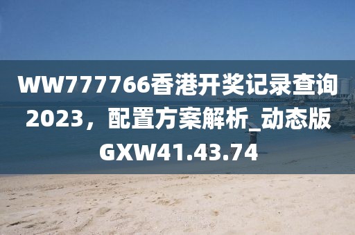 WW777766香港开奖记录查询2023，配置方案解析_动态版GXW41.43.74