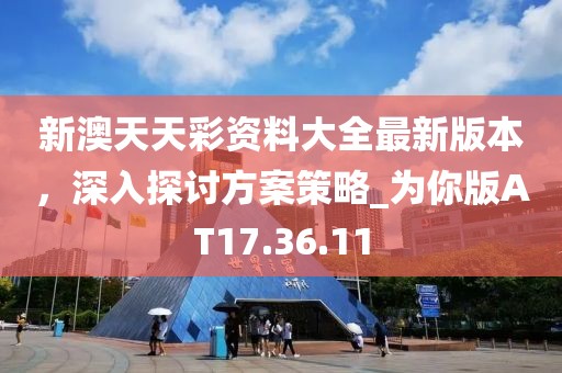 新澳天天彩资料大全最新版本，深入探讨方案策略_为你版AT17.36.11