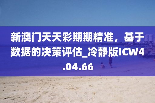 新澳门天天彩期期精准，基于数据的决策评估_冷静版ICW4.04.66