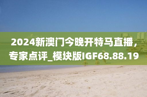 2024新澳门今晚开特马直播，专家点评_模块版IGF68.88.19