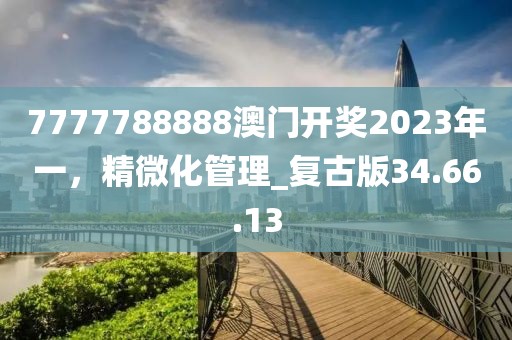 7777788888澳门开奖2023年一，精微化管理_复古版34.66.13
