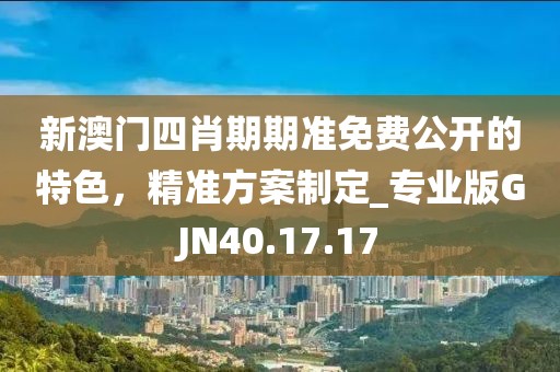 新澳门四肖期期准免费公开的特色，精准方案制定_专业版GJN40.17.17