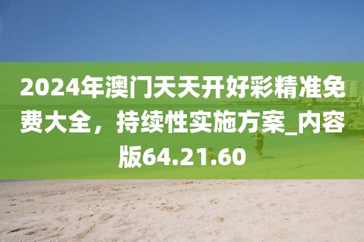 2024年澳门天天开好彩精准免费大全，持续性实施方案_内容版64.21.60