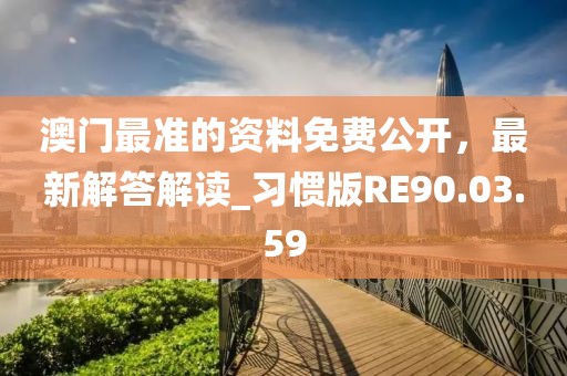 澳门最准的资料免费公开，最新解答解读_习惯版RE90.03.59