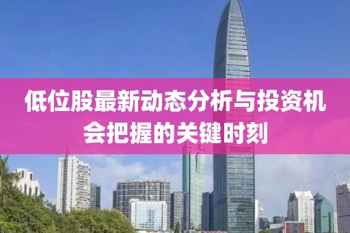 低位股最新动态分析与投资机会把握的关键时刻