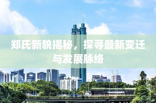 郑氏新貌揭秘，探寻最新变迁与发展脉络