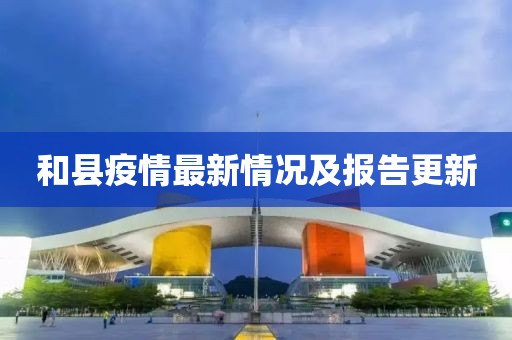 和县疫情最新情况及报告更新