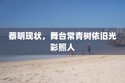 蔡明现状，舞台常青树依旧光彩照人