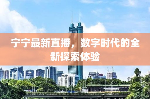 宁宁最新直播，数字时代的全新探索体验