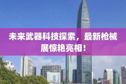 未来武器科技探索，最新枪械展惊艳亮相！