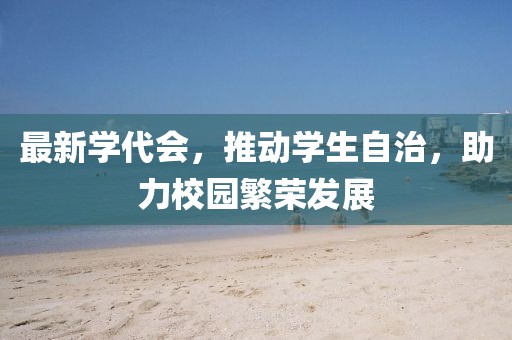 最新学代会，推动学生自治，助力校园繁荣发展