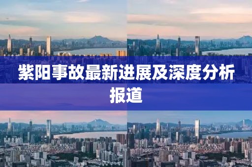 紫阳事故最新进展及深度分析报道
