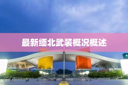 最新缅北武装概况概述