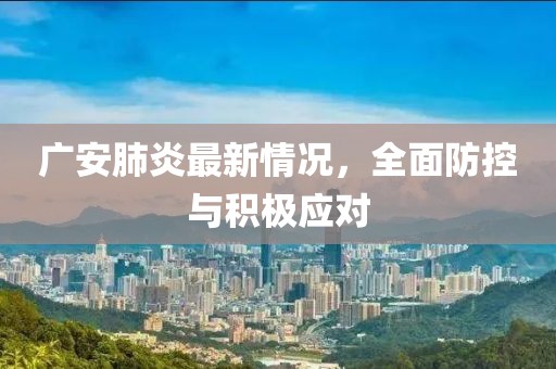 广安肺炎最新情况，全面防控与积极应对
