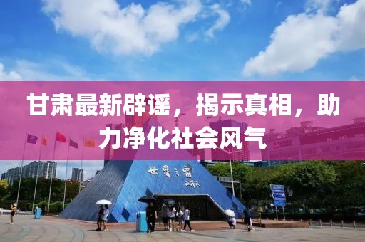 甘肃最新辟谣，揭示真相，助力净化社会风气