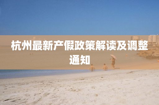 杭州最新产假政策解读及调整通知