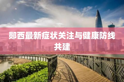 郧西最新症状关注与健康防线共建
