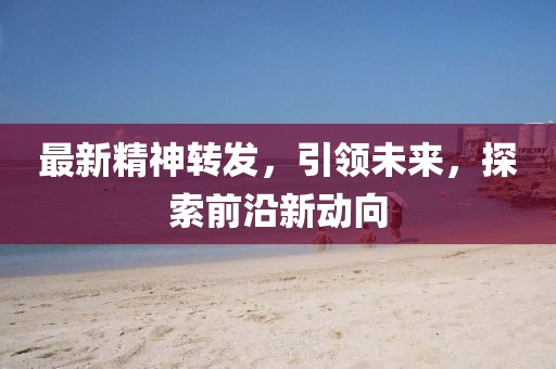 最新精神转发，引领未来，探索前沿新动向
