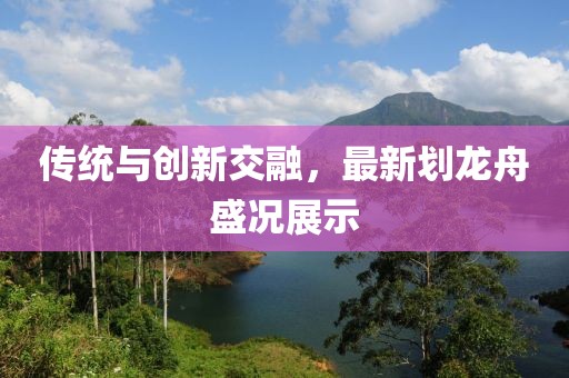 传统与创新交融，最新划龙舟盛况展示