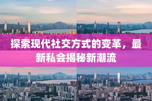 探索现代社交方式的变革，最新私会揭秘新潮流