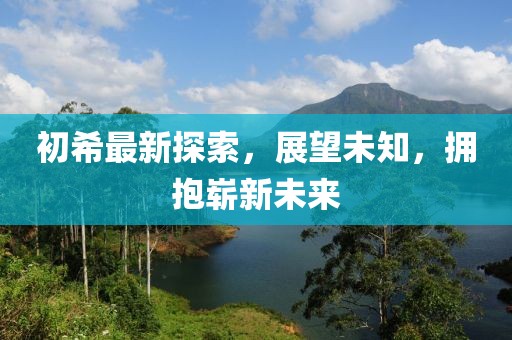 初希最新探索，展望未知，拥抱崭新未来