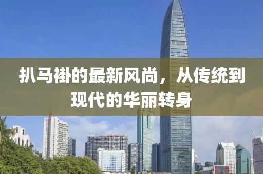 扒马褂的最新风尚，从传统到现代的华丽转身