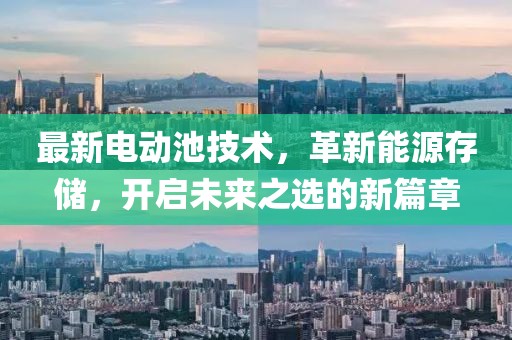最新电动池技术，革新能源存储，开启未来之选的新篇章