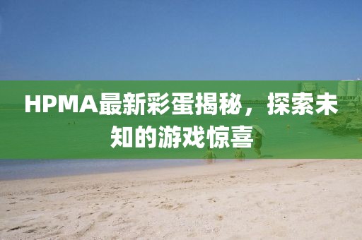 HPMA最新彩蛋揭秘，探索未知的游戏惊喜
