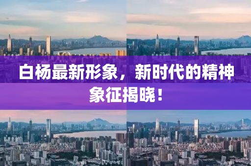 白杨最新形象，新时代的精神象征揭晓！