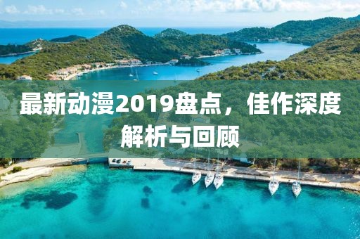 最新动漫2019盘点，佳作深度解析与回顾