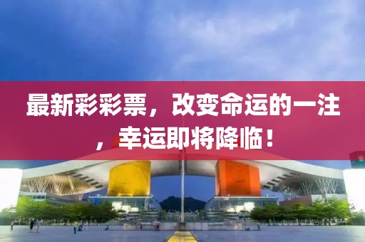 最新彩彩票，改变命运的一注，幸运即将降临！