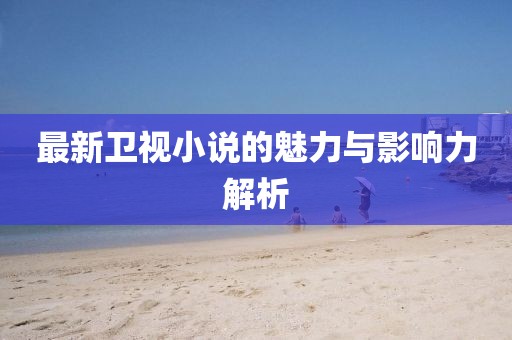 最新卫视小说的魅力与影响力解析