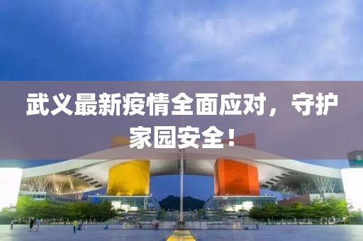 武义最新疫情全面应对，守护家园安全！