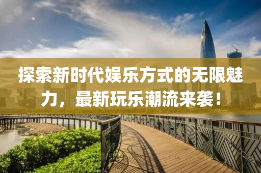 探索新时代娱乐方式的无限魅力，最新玩乐潮流来袭！
