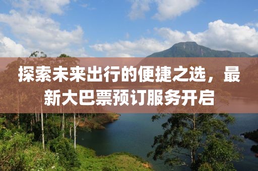 探索未来出行的便捷之选，最新大巴票预订服务开启