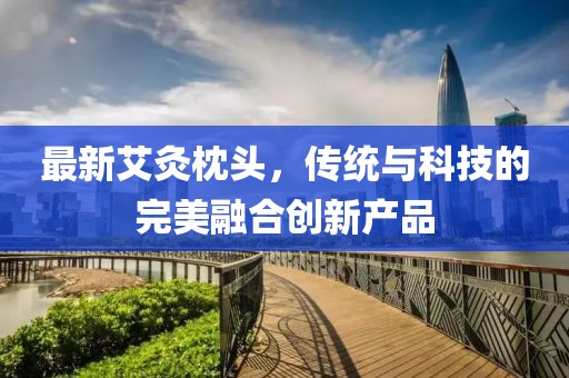 最新艾灸枕头，传统与科技的完美融合创新产品