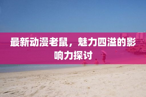 最新动漫老鼠，魅力四溢的影响力探讨